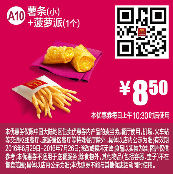 麦当劳优惠券:A10 薯条(小)+菠萝派1个 2016年7月凭麦当劳优惠券8.5元 有效期2016年6月29日-2016年7月26日 使用范围:麦当劳中国大陆餐厅