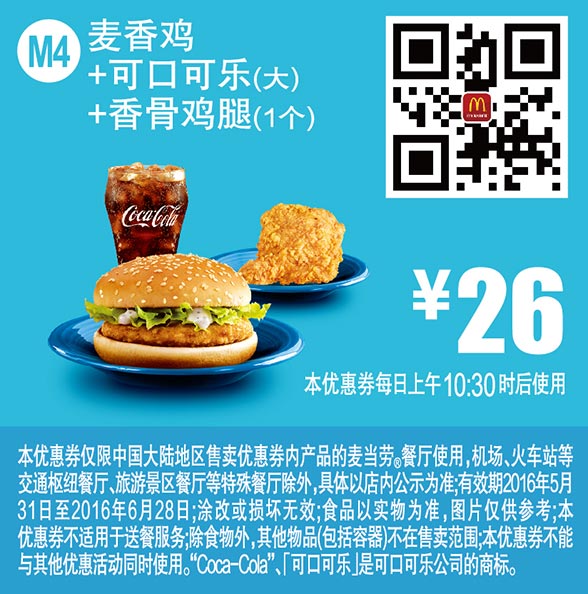 麦当劳优惠券:M4 麦香鸡+可口可乐(大)+香骨鸡腿1个 2016年6月凭此麦当劳优惠券26元 有效期2016年5月31日-2016年6月28日 使用范围:麦当劳中国大陆地区餐厅