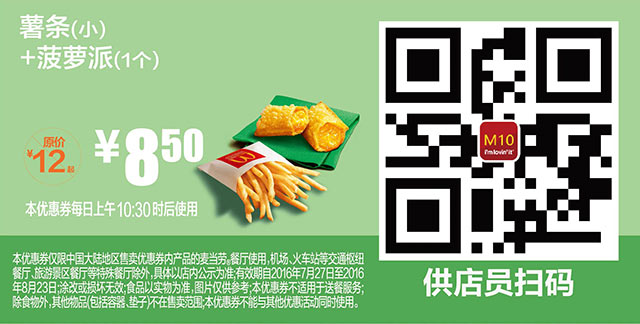 M10 薯条(小)+菠萝派1个 2016年7月8月凭麦当劳优惠券8.5元 省4.5元起 有效期至：2016年8月23日 www.5ikfc.com
