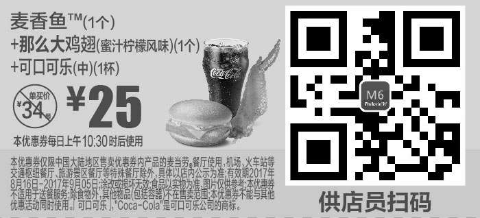 麦当劳优惠券:M6 麦香鱼1个+那么大鸡翅蜜汁柠檬风味1个+可口可乐(中)1杯 2017年8月9月凭麦当劳优惠券25元 有效期2017年8月16日-2017年9月05日 使用范围:麦当劳中国大陆地区餐厅