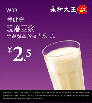 永和大王优惠券W03：现磨豆浆2013年2月3月凭券优惠价2.5元，省1.5元起 有效期至：2013年3月5日 www.5ikfc.com