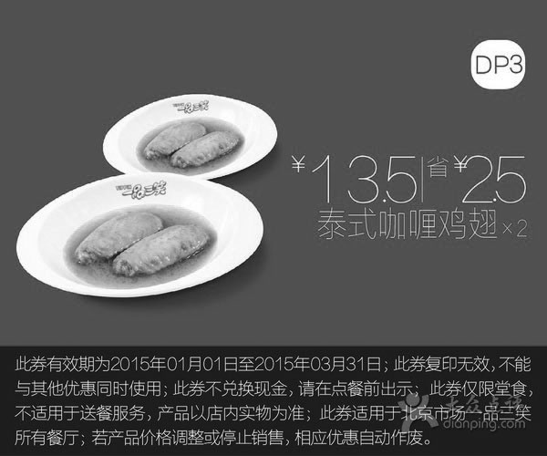 一品三笑优惠券:一品三笑优惠券:DP3 泰式咖喱鸡翅2份 优惠价13.5元，省2.5元 有效期2015年1月01日-2015年3月31日 使用范围:北京一品三笑餐厅