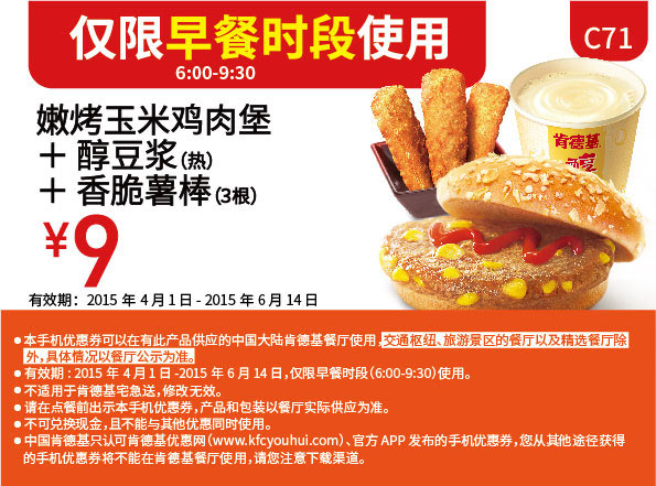 肯德基早餐优惠券:C71 早餐 嫩烤玉米鸡肉堡+醇豆浆(热)+香脆薯棒3根 2015年5月6月凭券优惠价9元